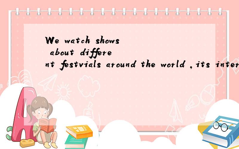 We watch shows about different festvials around the world ,its interesting改为同义句