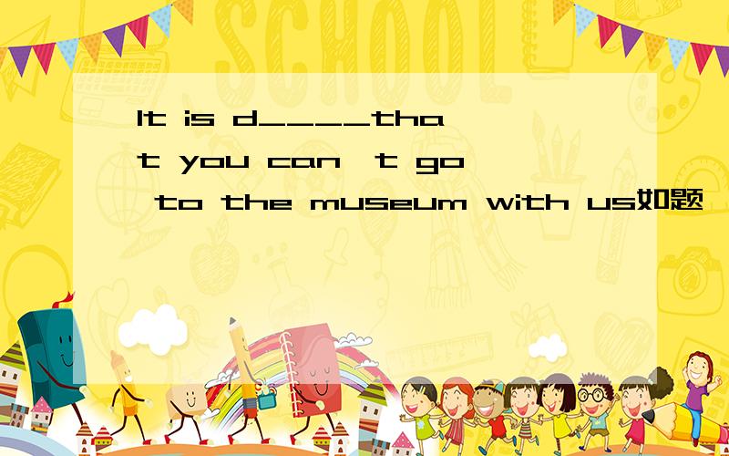 It is d____that you can`t go to the museum with us如题
