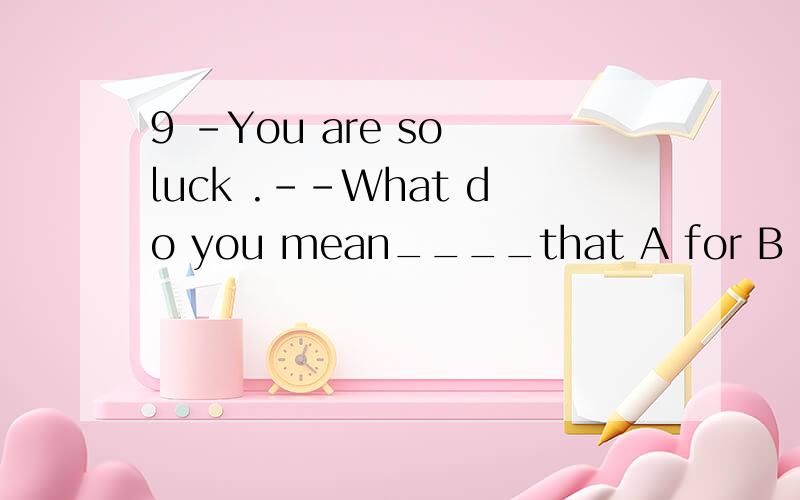 9 –You are so luck .--What do you mean____that A for B in C of D and ”.
