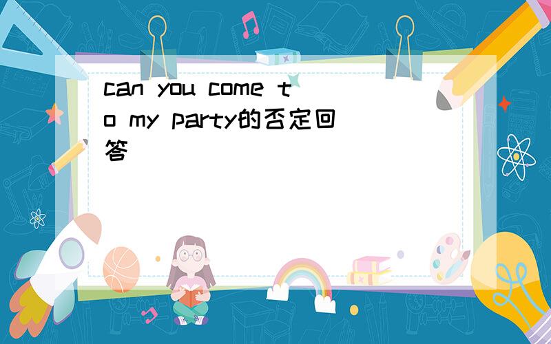 can you come to my party的否定回答