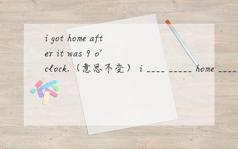i got home after it was 9 o'clock.（意思不变） i ____ _____ home ____it was 9 o'clock. 求详解!