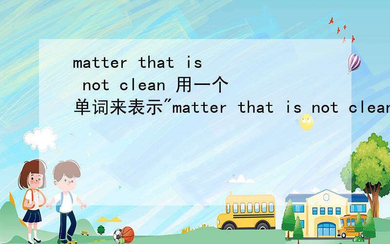 matter that is not clean 用一个单词来表示