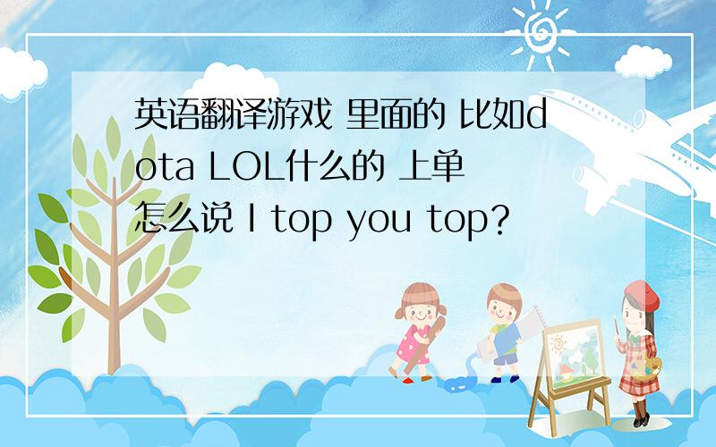 英语翻译游戏 里面的 比如dota LOL什么的 上单 怎么说 I top you top？