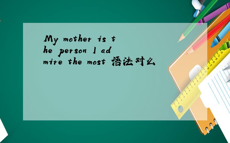 My mother is the person I admire the most 语法对么
