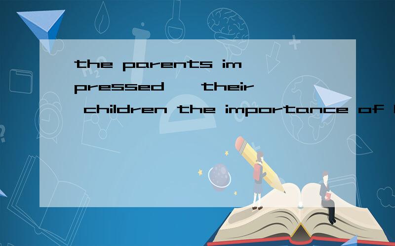 the parents impressed——their children the importance of keeping one‘s word with their ownbehaviour A in B upon Cof D to