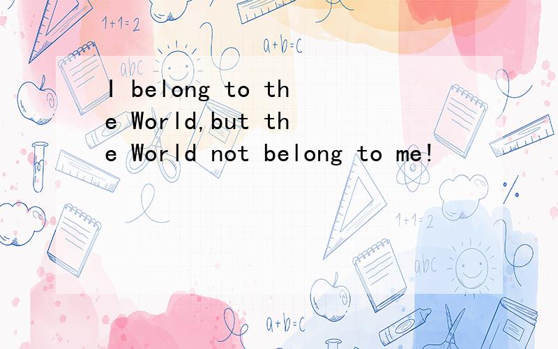 I belong to the World,but the World not belong to me!