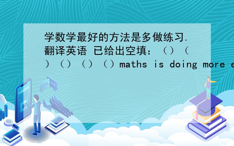 学数学最好的方法是多做练习.翻译英语 已给出空填：（）（）（）（）（）maths is doing more exercises