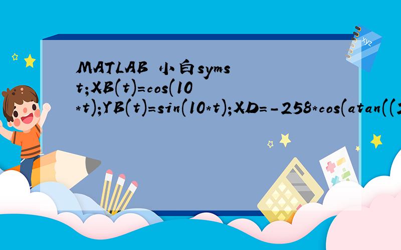 MATLAB 小白syms t;XB(t)=cos(10*t);YB(t)=sin(10*t);XD=-258*cos(atan((258^2+514^2-384^2)/2*514*384));YD=258*sin(atan((258^2+514^2-384^2)/2*514*384));CanA1(t)=2*200*(XD-XB(t));%The first RRR;CanB1(t)=2*200*(YD-YB(t));CanC1(t)=200^2+(XD-XB(t))^2+(YD-YD