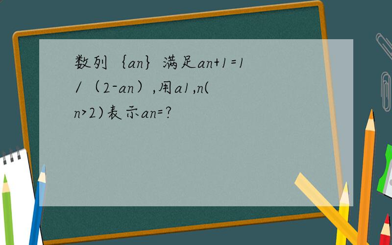 数列｛an｝满足an+1=1/（2-an）,用a1,n(n>2)表示an=?