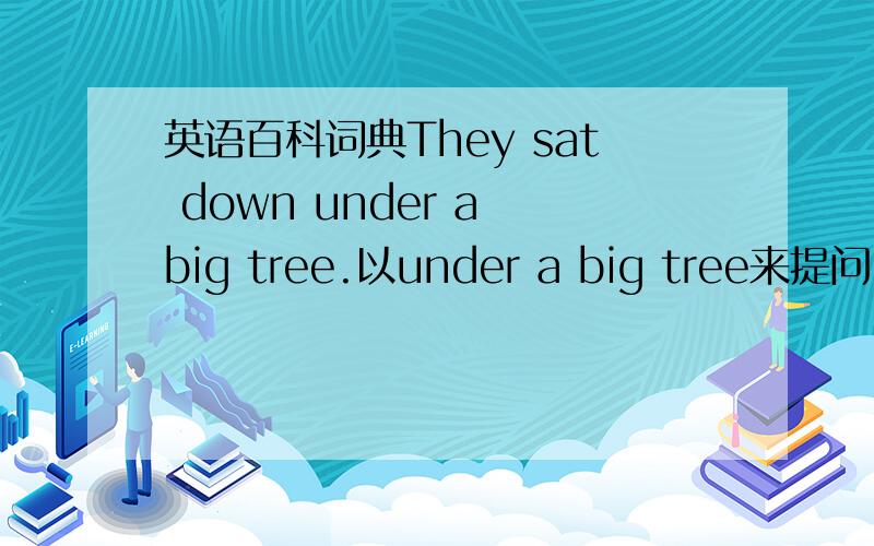英语百科词典They sat down under a big tree.以under a big tree来提问：where_they_?两条