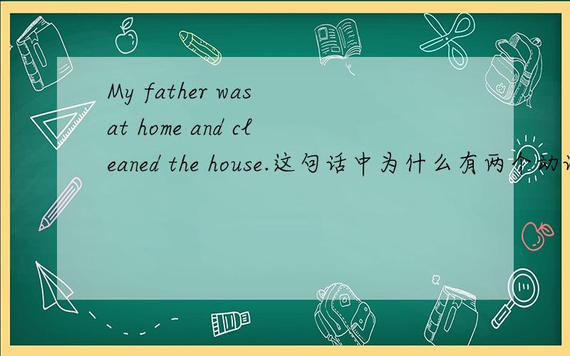 My father was at home and cleaned the house.这句话中为什么有两个动词?一个英语句子中不是只能有一个动词吗?这个句子中为什么有两个动词了,一个是was,另一个是cleaned.