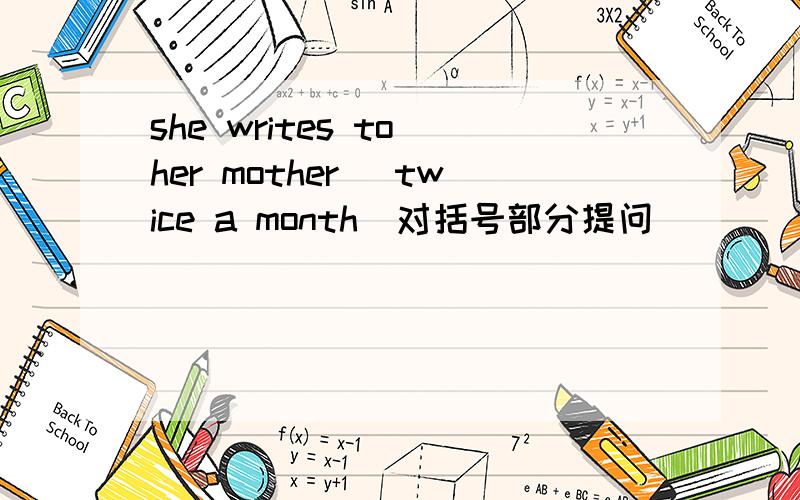 she writes to her mother (twice a month)对括号部分提问