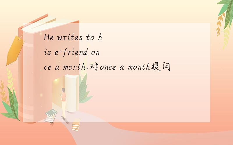 He writes to his e-friend once a month.对once a month提问