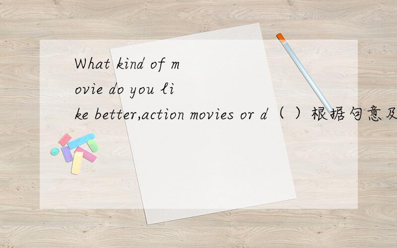 What kind of movie do you like better,action movies or d（ ）根据句意及首字母填单词