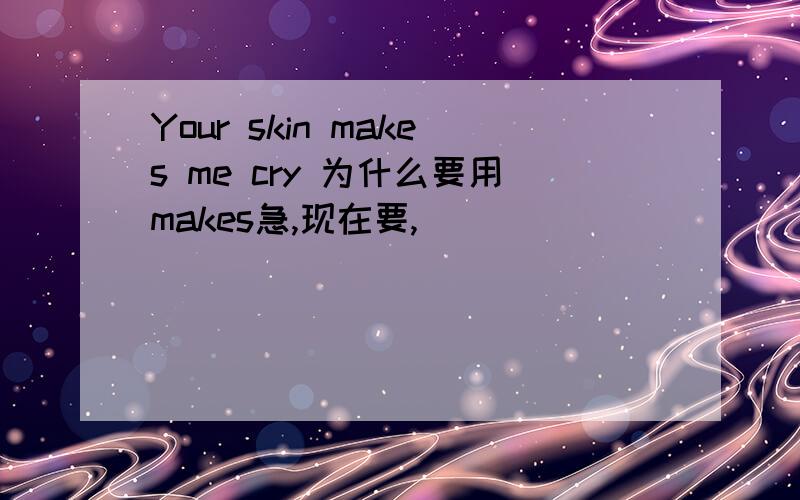 Your skin makes me cry 为什么要用makes急,现在要,