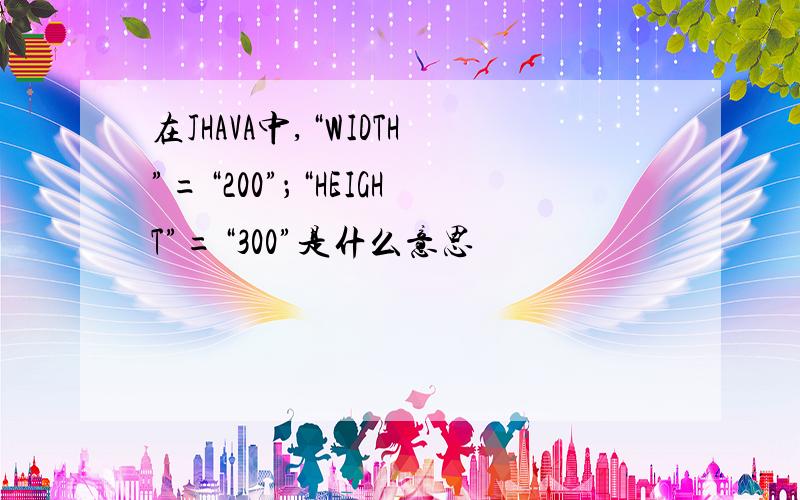 在JHAVA中,“WIDTH”=“200”；“HEIGHT”=“300”是什么意思
