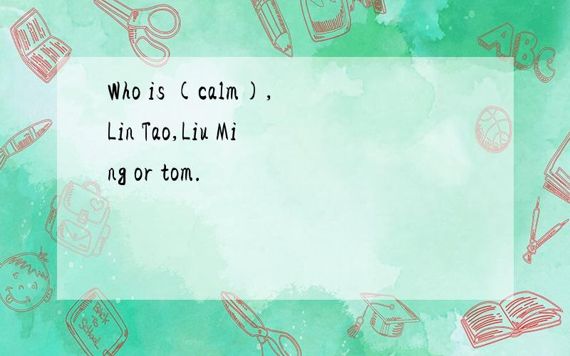 Who is (calm),Lin Tao,Liu Ming or tom.