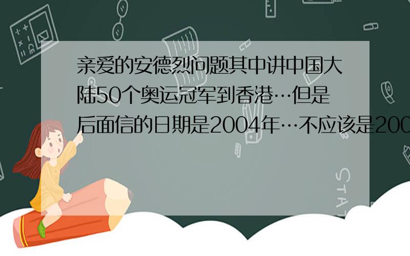 亲爱的安德烈问题其中讲中国大陆50个奥运冠军到香港…但是后面信的日期是2004年…不应该是2008年吗?为什么书会这样写