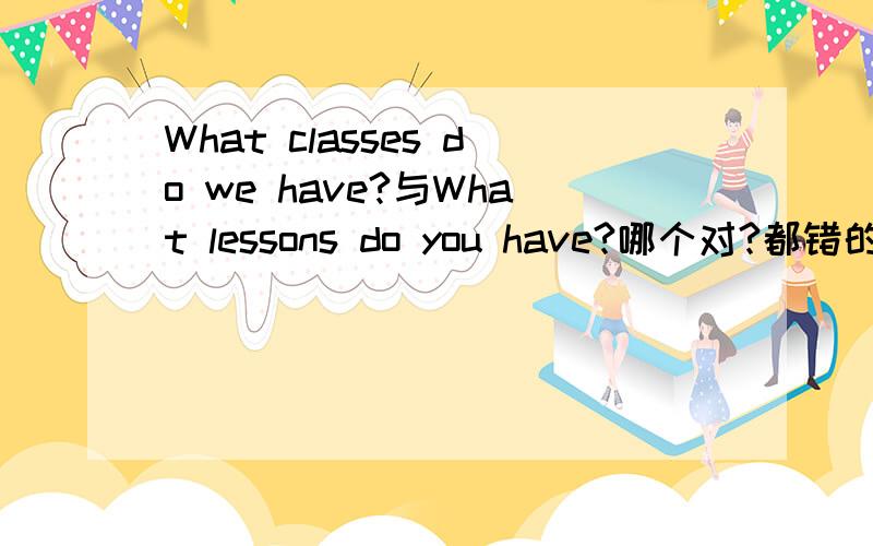 What classes do we have?与What lessons do you have?哪个对?都错的话,帮正确的写下,What____ do we have?