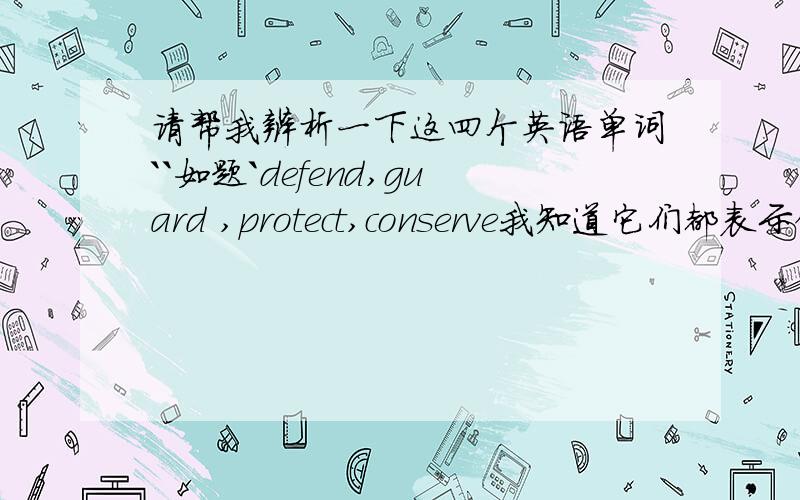 请帮我辨析一下这四个英语单词``如题`defend,guard ,protect,conserve我知道它们都表示保护,守卫的意思,想知道它们的区别`