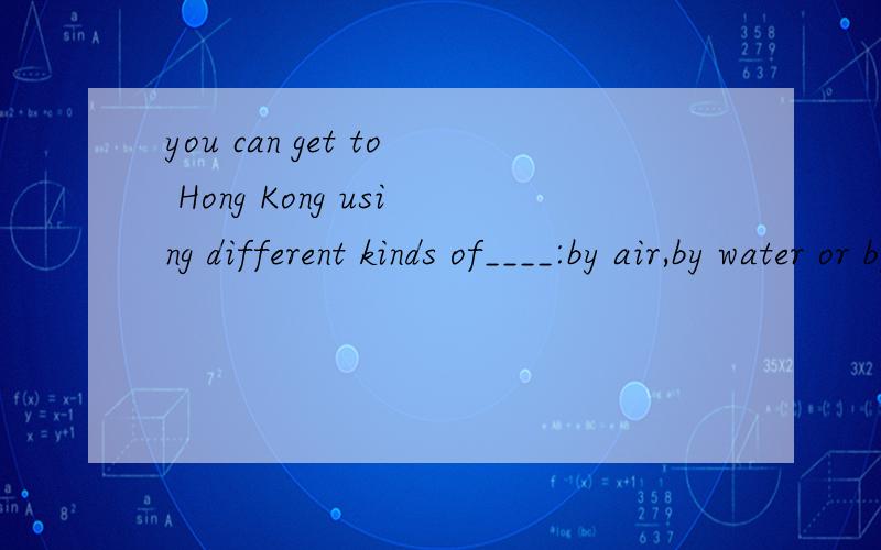 you can get to Hong Kong using different kinds of____:by air,by water or by landA.travel B.transportC.waysD.roads