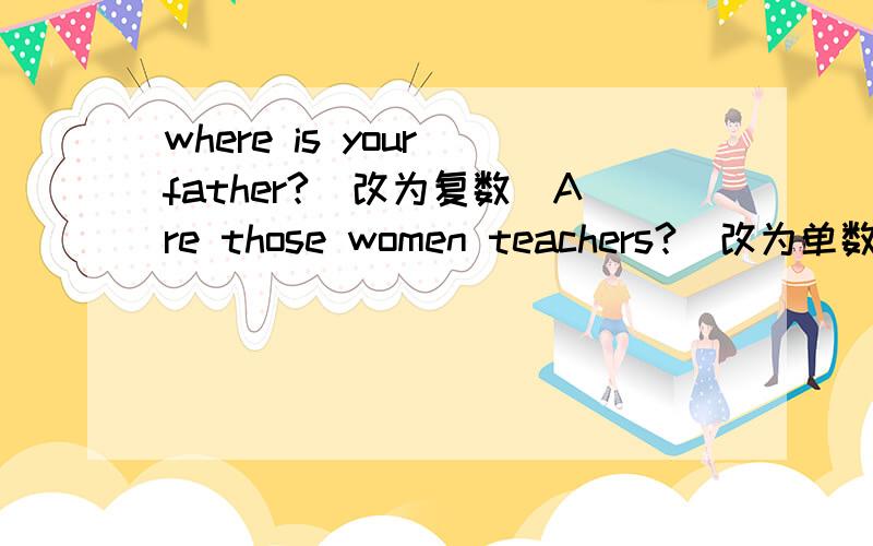 where is your father?(改为复数）Are those women teachers?(改为单数）to,school,and,Helen,our,Jack,welcome(连词成句）I'm fifteen(对画线提问)---------My sister is fine (就划线部分提问）----------