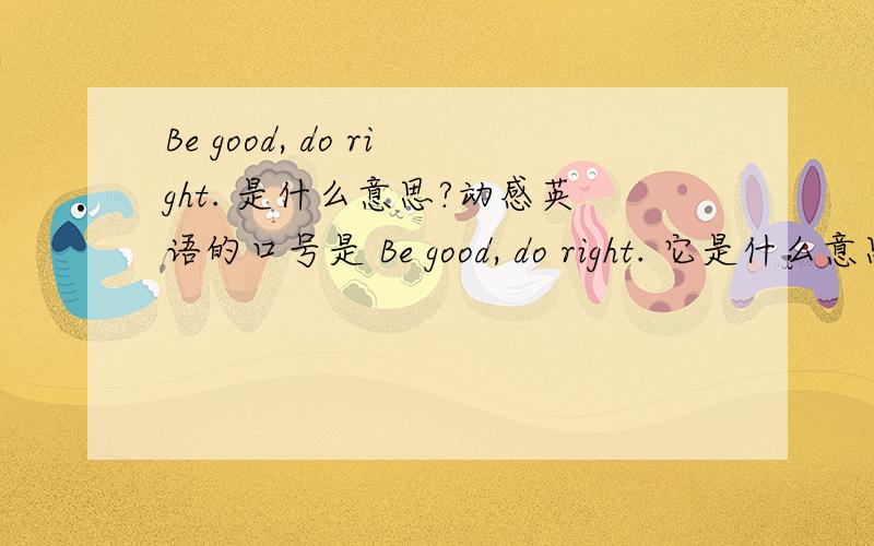 Be good, do right. 是什么意思?动感英语的口号是 Be good, do right. 它是什么意思? Why?