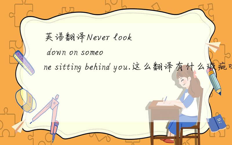 英语翻译Never look down on someone sitting behind you.这么翻译有什么瑕疵吗?