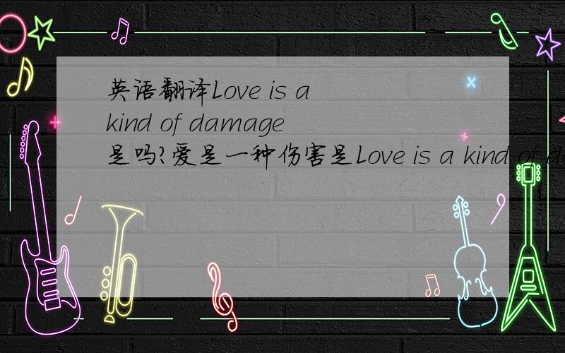 英语翻译Love is a kind of damage是吗?爱是一种伤害是Love is a kind of damage 但是我爱后面加了个