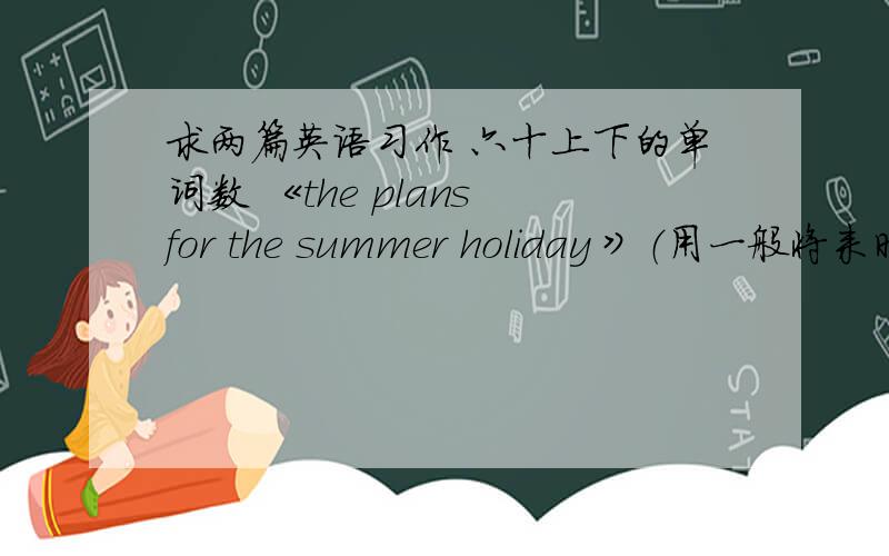 求两篇英语习作 六十上下的单词数 《the plans for the summer holiday 》（用一般将来时写）《season in XuZhou 》在徐州的朋友帮帮忙~