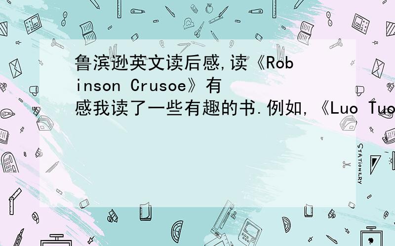 鲁滨逊英文读后感,读《Robinson Crusoe》有感我读了一些有趣的书.例如,《Luo Tuo Xiangzi》、《The Making of steel》等,最让我深刻的是《Robinson Crusoe》.英国青年鲁滨逊从小喜欢航海,曾三次离家到南美