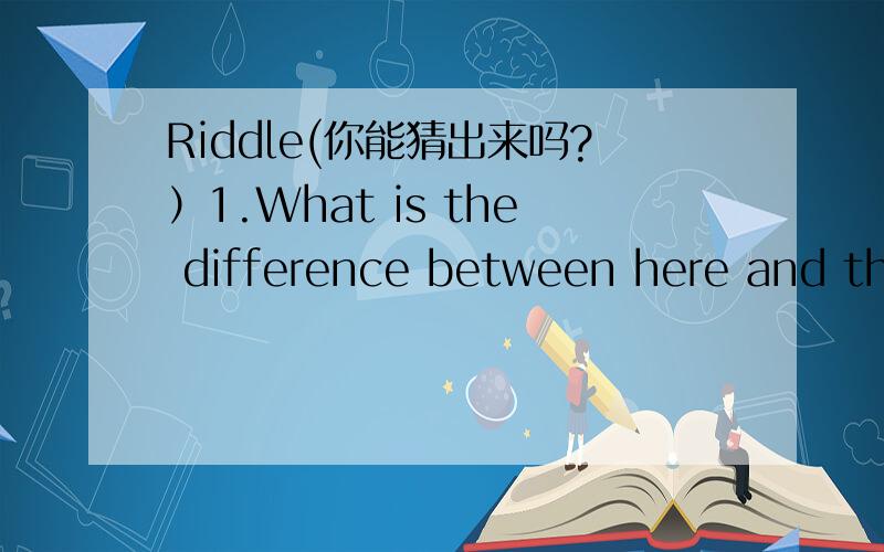 Riddle(你能猜出来吗?）1.What is the difference between here and there?__________________________2.What are the strongest days of the week?____________________________3.Why did the man put wheels on his rocking chair?____________________4.Why i