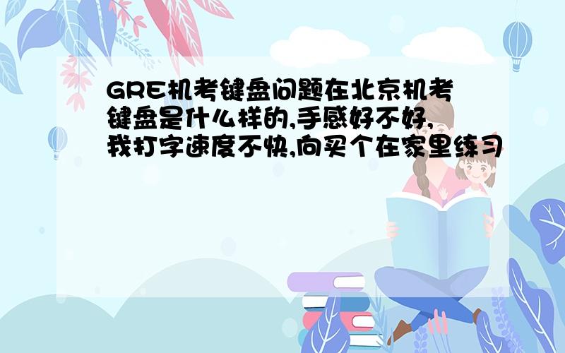GRE机考键盘问题在北京机考键盘是什么样的,手感好不好,我打字速度不快,向买个在家里练习
