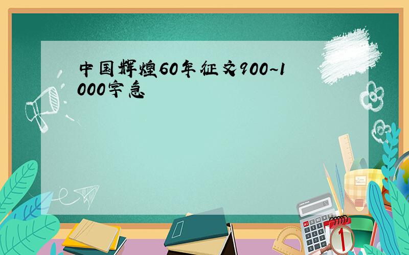 中国辉煌60年征文900~1000字急