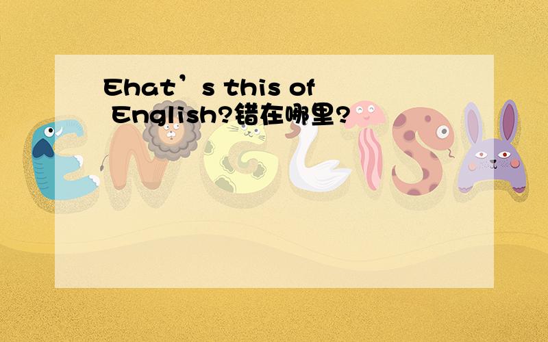 Ehat’s this of English?错在哪里?