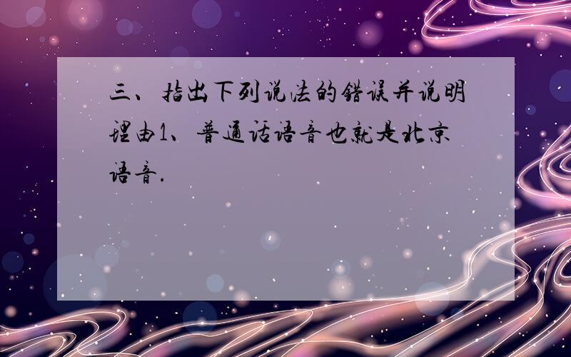 三、指出下列说法的错误并说明理由1、普通话语音也就是北京语音.