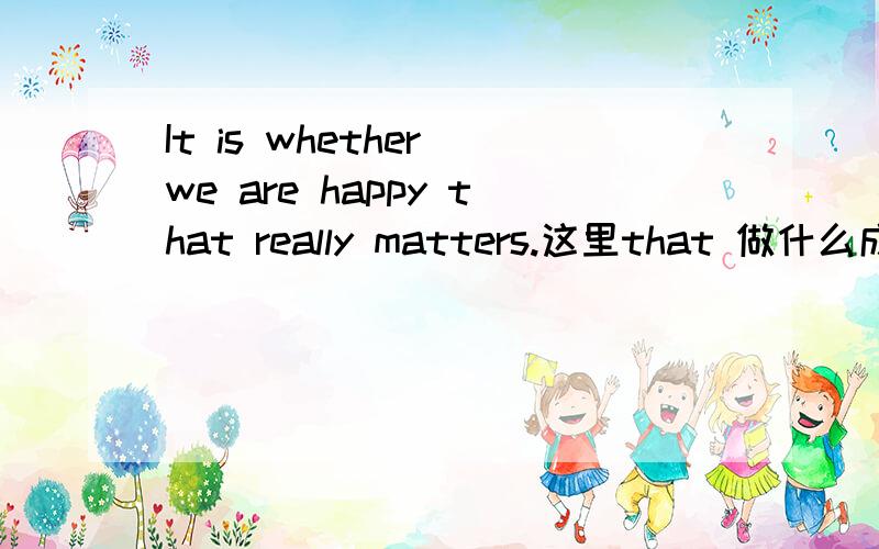 It is whether we are happy that really matters.这里that 做什么成分