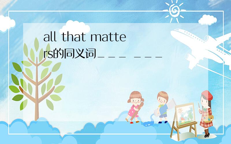 all that matters的同义词___ ___