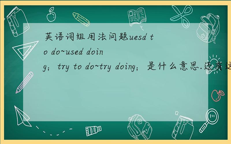 英语词组用法问题uesd to do~used doing；try to do~try doing；是什么意思.还有这一类型的词组有哪些