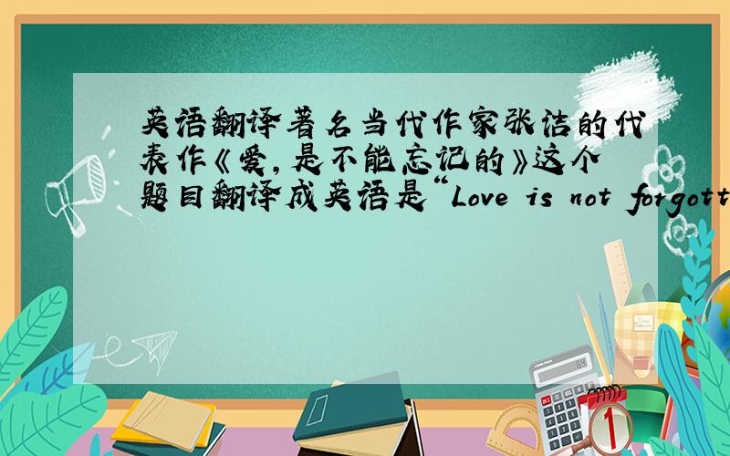 英语翻译著名当代作家张洁的代表作《爱,是不能忘记的》这个题目翻译成英语是“Love is not forgotten