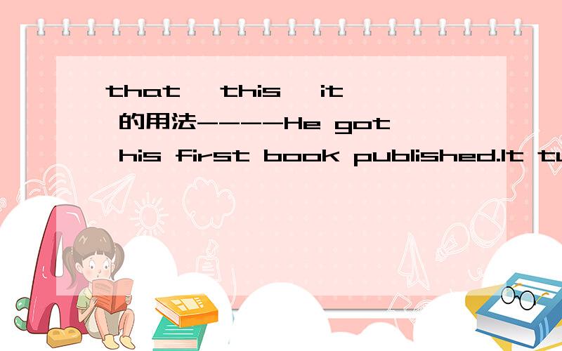 that ,this ,it 的用法----He got his first book published.It turned out to be a best seller.----When was ___?----_____was in 2000 when he was still in college.A.that;This B.this ;It C.it; This D.that;It第一个空为什么填that,第二个空为
