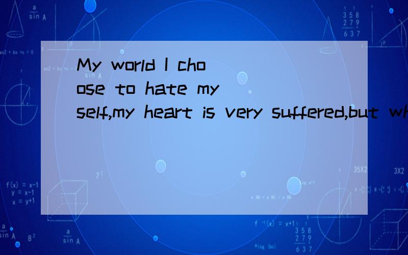 My world I choose to hate myself,my heart is very suffered,but what can I do?