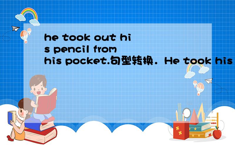 he took out his pencil from his pocket.句型转换．He took his pencil ___ ___ his pocket.Thanks.