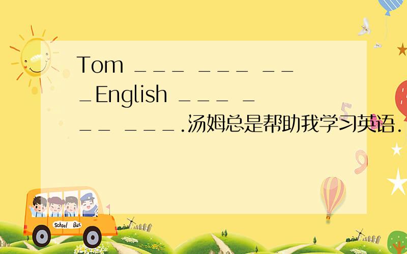 Tom ___ ___ ___English ___ ___ ___.汤姆总是帮助我学习英语.!（速度!）
