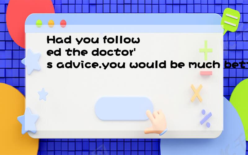 Had you followed the doctor's advice.you would be much better now.But you___A don't