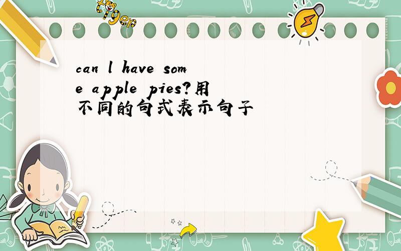 can l have some apple pies?用不同的句式表示句子