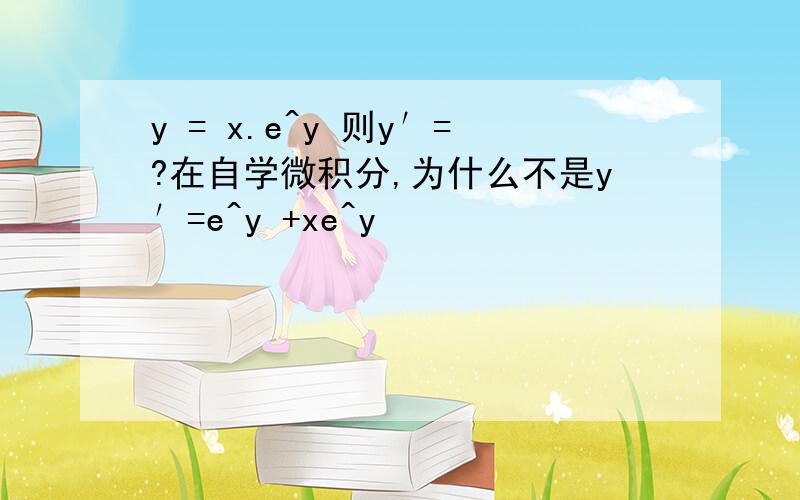 y = x.e^y 则y′=?在自学微积分,为什么不是y′=e^y +xe^y