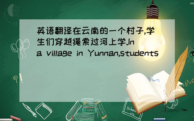 英语翻译在云南的一个村子,学生们穿越绳索过河上学.In a village in Yunnan,students ( ) to ( ) to school.拥有一座桥是他们真正的梦想.（ ）is really their dream to ( ).