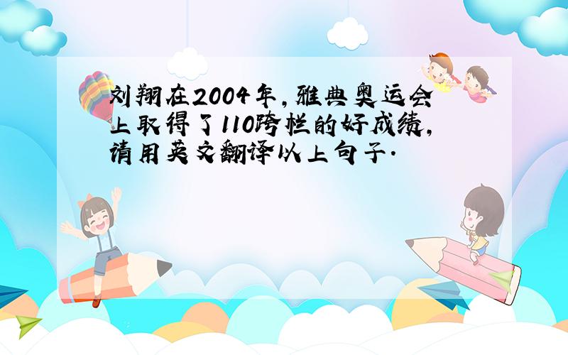 刘翔在2004年,雅典奥运会上取得了110跨栏的好成绩,请用英文翻译以上句子.