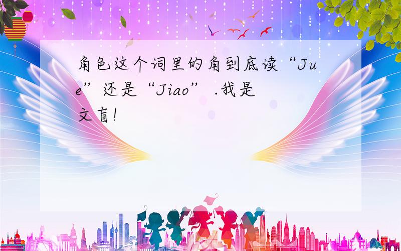 角色这个词里的角到底读“Jue”还是“Jiao” .我是文盲!